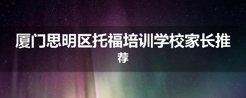 厦门思明区托福培训学校家长推荐