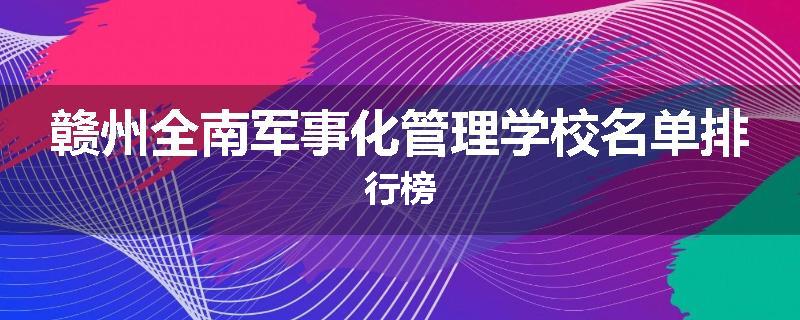 赣州全南军事化管理学校名单排行榜