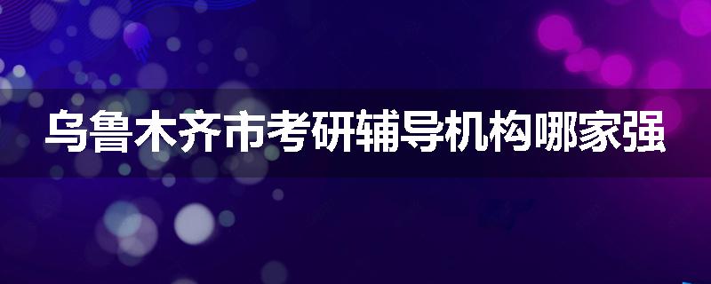 乌鲁木齐市考研辅导机构哪家强