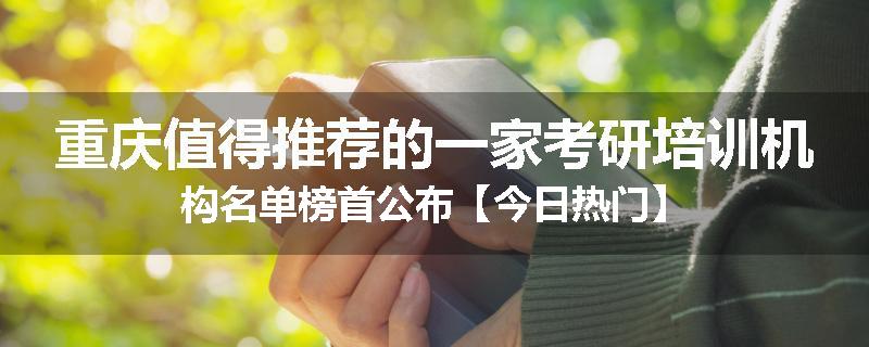 重庆值得推荐的一家考研培训机构名单榜首公布【今日热门】