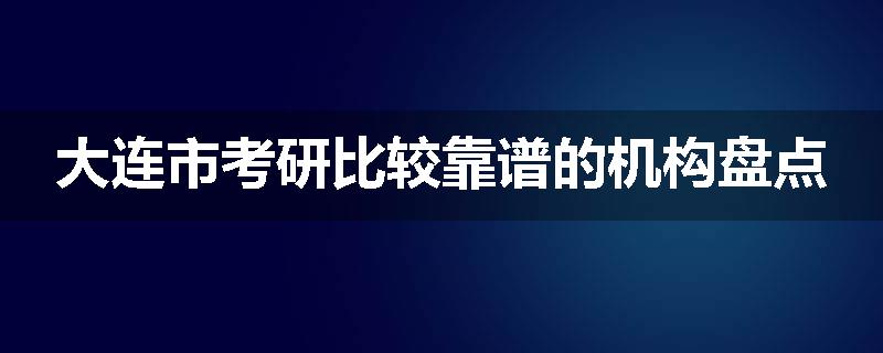 大连市考研比较靠谱的机构盘点