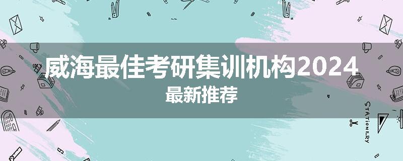 威海最佳考研集训机构2024最新推荐