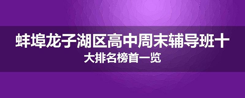 蚌埠龙子湖区高中周末辅导班十大排名榜首一览