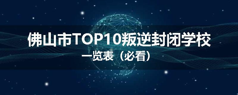 佛山市TOP10叛逆封闭学校一览表（必看）