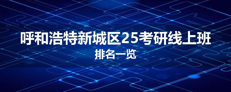 呼和浩特新城区25考研线上班排名一览