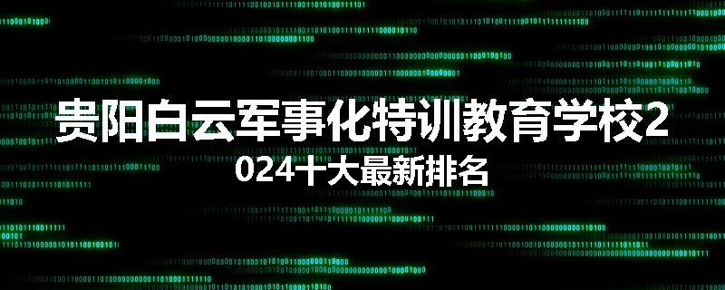 贵阳白云军事化特训教育学校2024十大最新排名