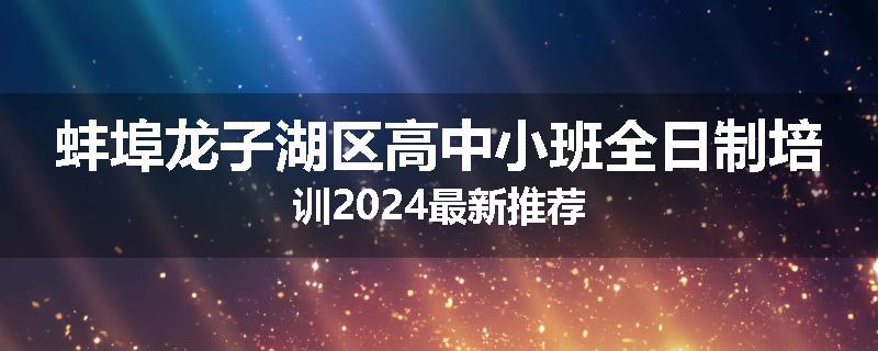 蚌埠龙子湖区高中小班全日制培训2024最新推荐