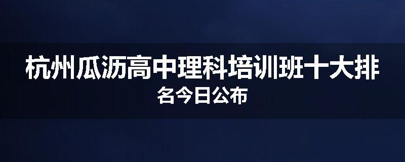 杭州瓜沥高中理科培训班十大排名今日公布