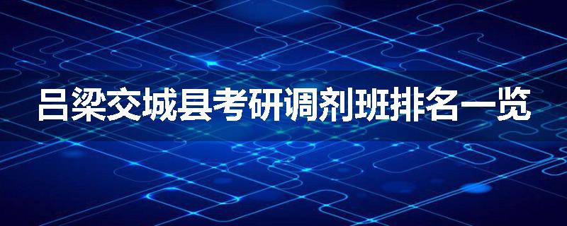 吕梁交城县考研调剂班排名一览