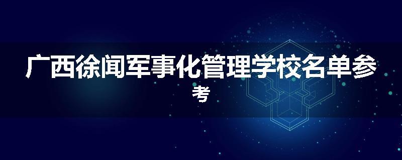 广西徐闻军事化管理学校名单参考