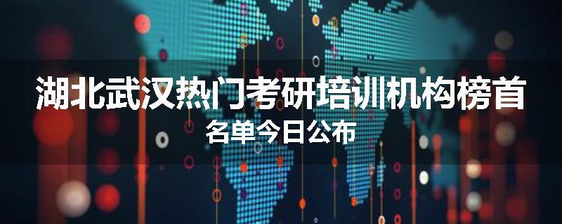 湖北武汉热门考研培训机构榜首名单今日公布
