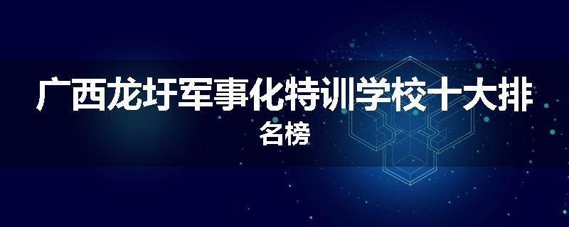 广西龙圩军事化特训学校十大排名榜