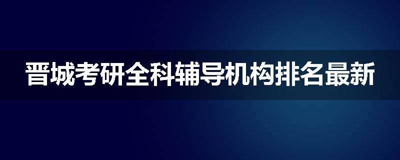 晋城考研全科辅导机构排名最新