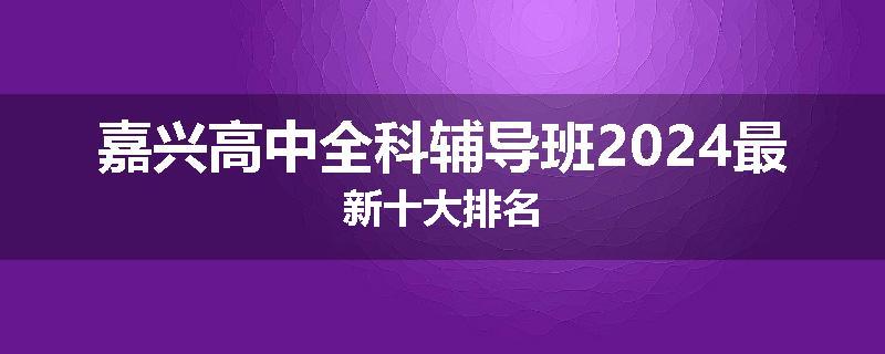 嘉兴高中全科辅导班2024最新十大排名