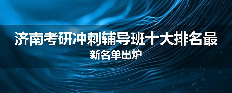 济南考研冲刺辅导班十大排名最新名单出炉