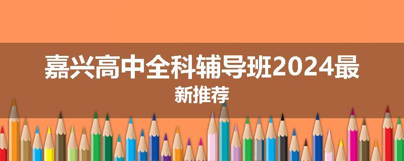 嘉兴高中全科辅导班2024最新推荐