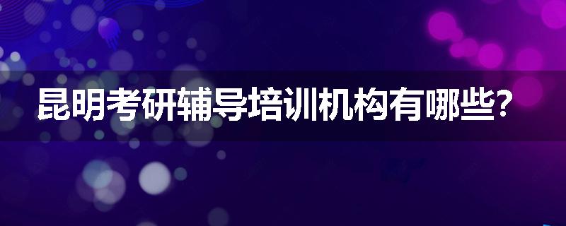 昆明考研辅导培训机构有哪些？