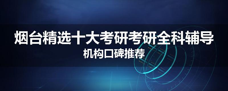 烟台精选十大考研考研全科辅导机构口碑推荐