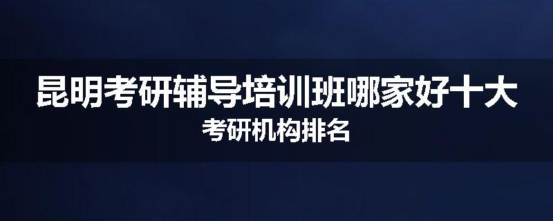 昆明考研辅导培训班哪家好十大考研机构排名