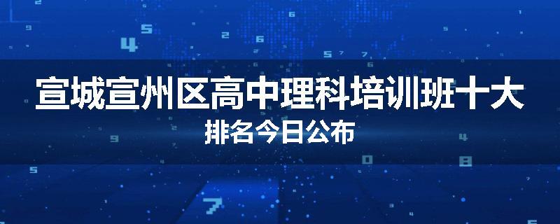 宣城宣州区高中理科培训班十大排名今日公布