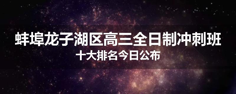 蚌埠龙子湖区高三全日制冲刺班十大排名今日公布