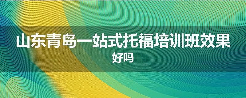 山东青岛一站式托福培训班效果好吗