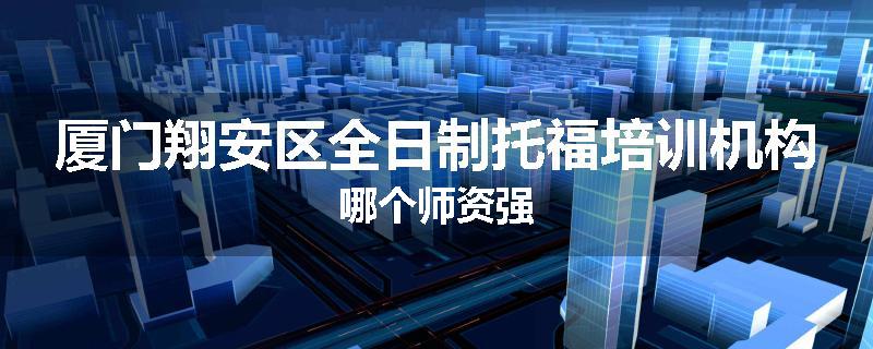 厦门翔安区全日制托福培训机构哪个师资强