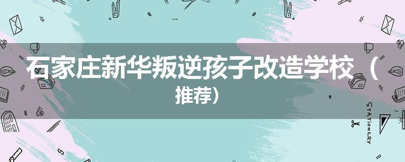 石家庄新华叛逆孩子改造学校（推荐）