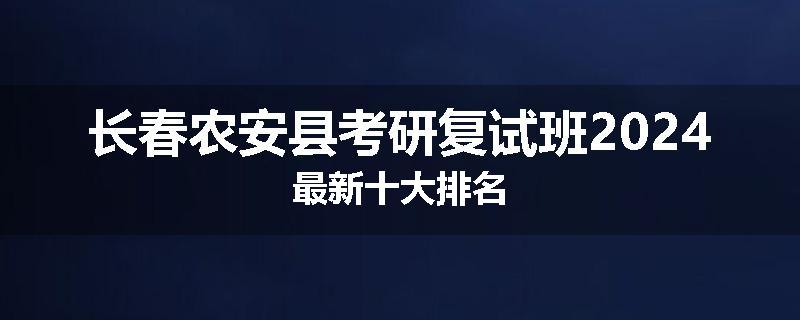 长春农安县考研复试班2024最新十大排名
