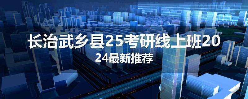 长治武乡县25考研线上班2024最新推荐