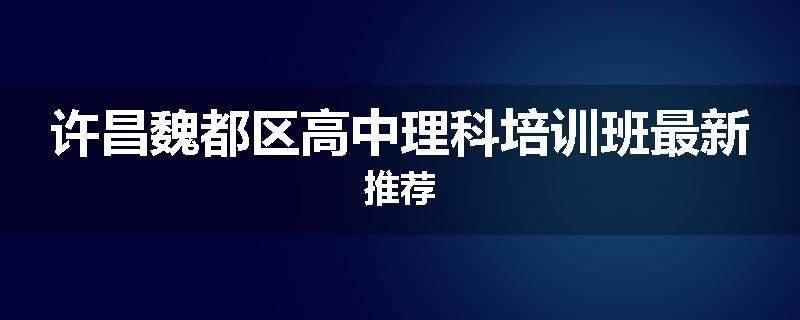 许昌魏都区高中理科培训班最新推荐