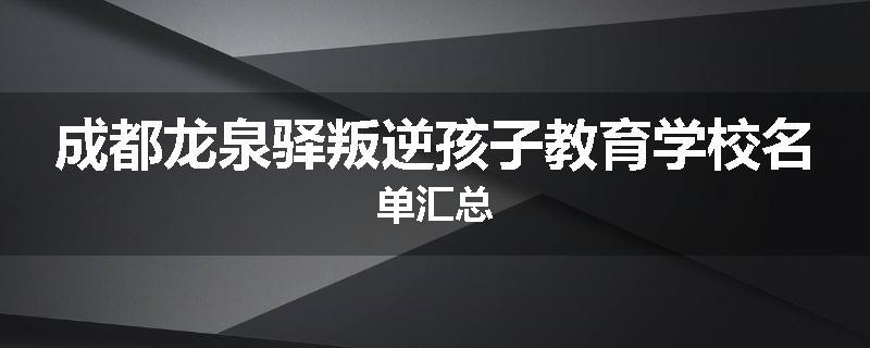 成都龙泉驿叛逆孩子教育学校名单汇总