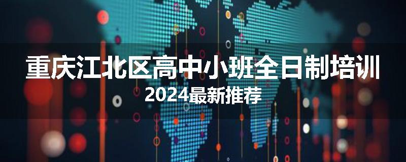 重庆江北区高中小班全日制培训2024最新推荐