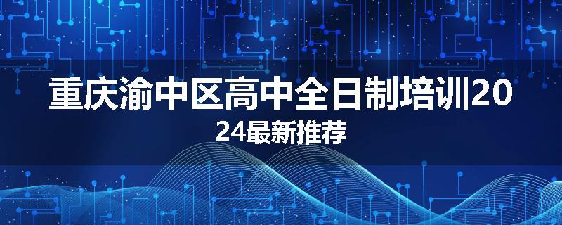 重庆渝中区高中全日制培训2024最新推荐