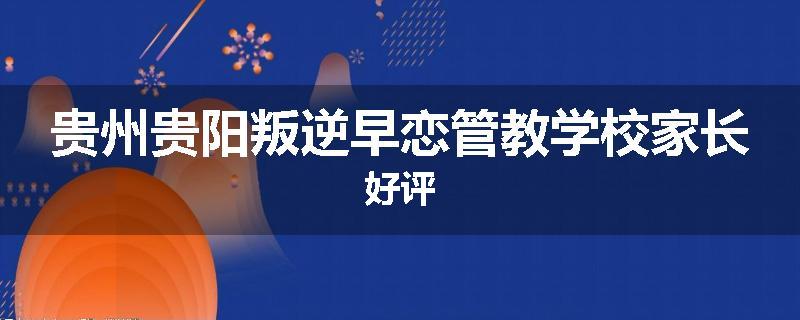 贵州贵阳叛逆早恋管教学校家长好评