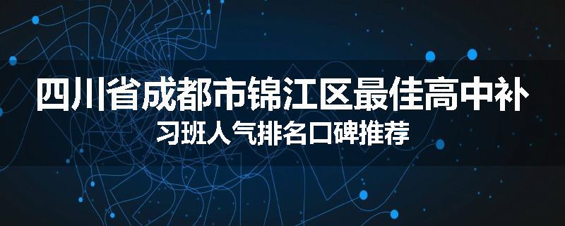 四川省成都市锦江区最佳高中补习班人气排名口碑推荐