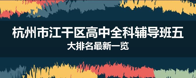 杭州市江干区高中全科辅导班五大排名最新一览