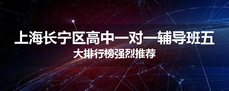上海长宁区高中一对一辅导班五大排行榜强烈推荐