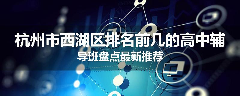 杭州市西湖区排名前几的高中辅导班盘点最新推荐