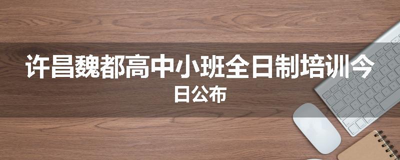 许昌魏都高中小班全日制培训今日公布