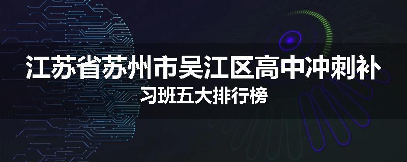 江苏省苏州市吴江区高中冲刺补习班五大排行榜