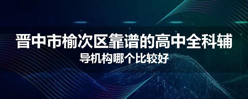 晋中市榆次区靠谱的高中全科辅导机构哪个比较好
