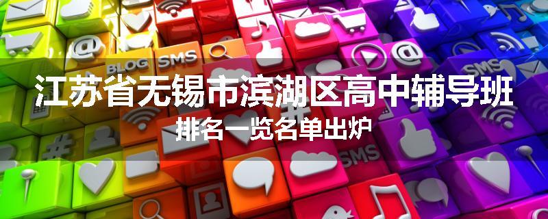 江苏省无锡市滨湖区高中辅导班排名一览名单出炉