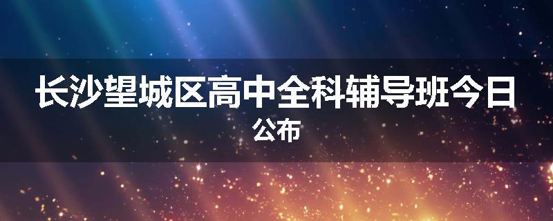 长沙望城区高中全科辅导班今日公布