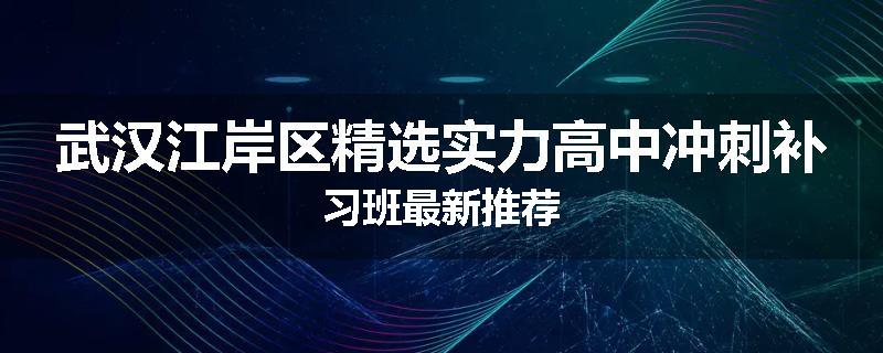 武汉江岸区精选实力高中冲刺补习班最新推荐