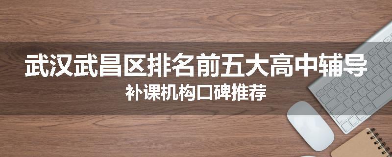 武汉武昌区排名前五大高中辅导补课机构口碑推荐
