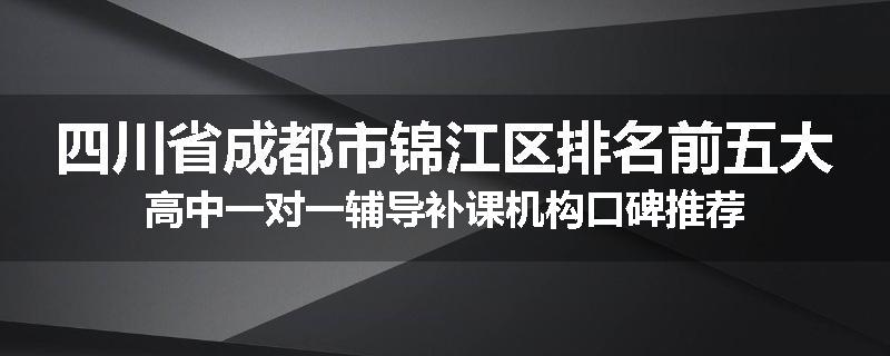 四川省成都市锦江区排名前五大高中一对一辅导补课机构口碑推荐