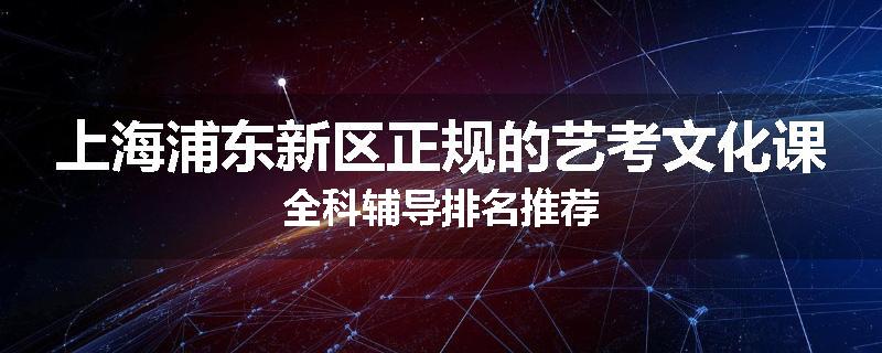 上海浦东新区正规的艺考文化课全科辅导排名推荐