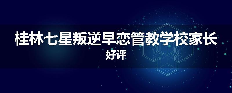 桂林七星叛逆早恋管教学校家长好评