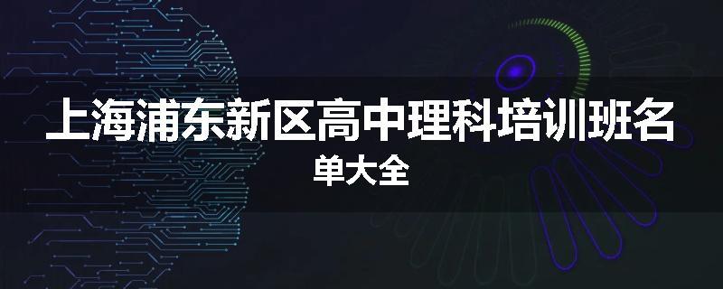 上海浦东新区高中理科培训班名单大全